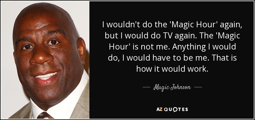 I wouldn't do the 'Magic Hour' again, but I would do TV again. The 'Magic Hour' is not me. Anything I would do, I would have to be me. That is how it would work. - Magic Johnson