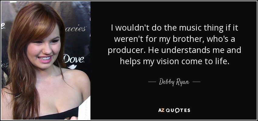 I wouldn't do the music thing if it weren't for my brother, who's a producer. He understands me and helps my vision come to life. - Debby Ryan