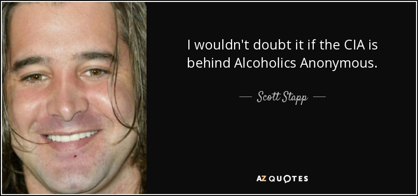 I wouldn't doubt it if the CIA is behind Alcoholics Anonymous. - Scott Stapp