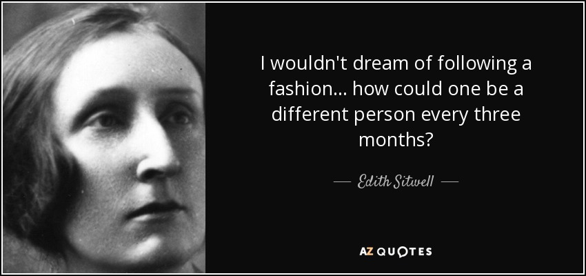 I wouldn't dream of following a fashion... how could one be a different person every three months? - Edith Sitwell