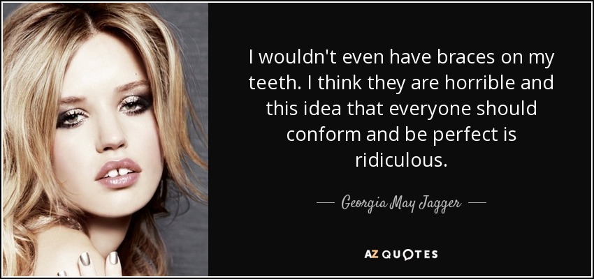 I wouldn't even have braces on my teeth. I think they are horrible and this idea that everyone should conform and be perfect is ridiculous. - Georgia May Jagger