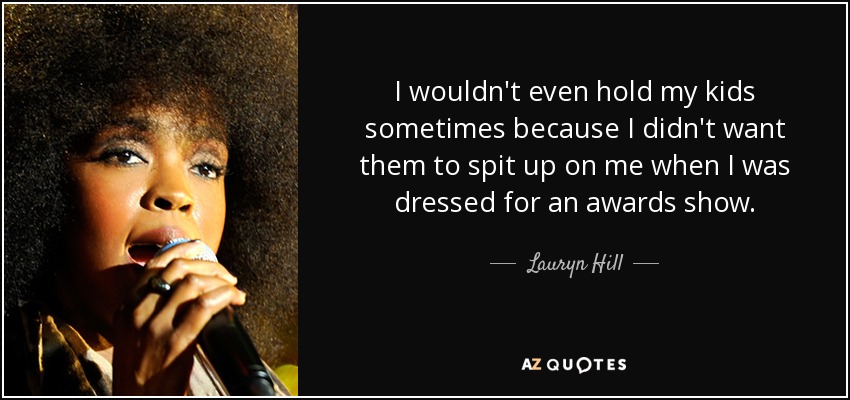 I wouldn't even hold my kids sometimes because I didn't want them to spit up on me when I was dressed for an awards show. - Lauryn Hill