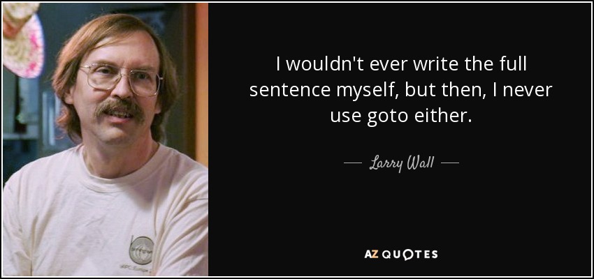 I wouldn't ever write the full sentence myself, but then, I never use goto either. - Larry Wall