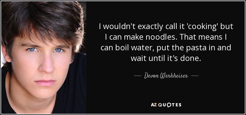 I wouldn't exactly call it 'cooking' but I can make noodles. That means I can boil water, put the pasta in and wait until it's done. - Devon Werkheiser