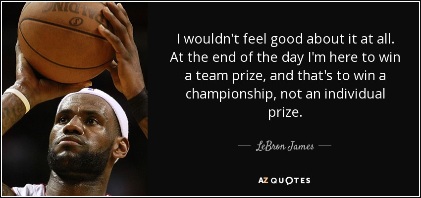 I wouldn't feel good about it at all. At the end of the day I'm here to win a team prize, and that's to win a championship, not an individual prize. - LeBron James