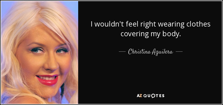 I wouldn't feel right wearing clothes covering my body. - Christina Aguilera