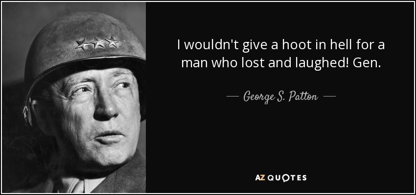 I wouldn't give a hoot in hell for a man who lost and laughed! Gen. - George S. Patton