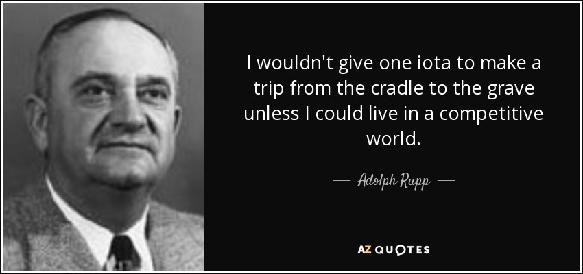 I wouldn't give one iota to make a trip from the cradle to the grave unless I could live in a competitive world. - Adolph Rupp