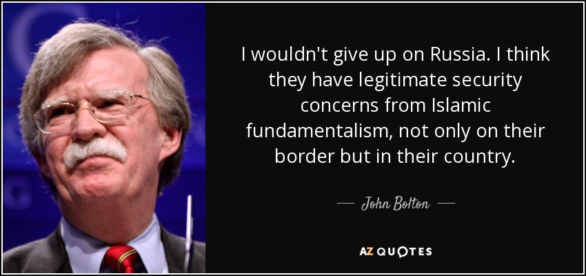 I wouldn't give up on Russia. I think they have legitimate security concerns from Islamic fundamentalism, not only on their border but in their country. - John Bolton