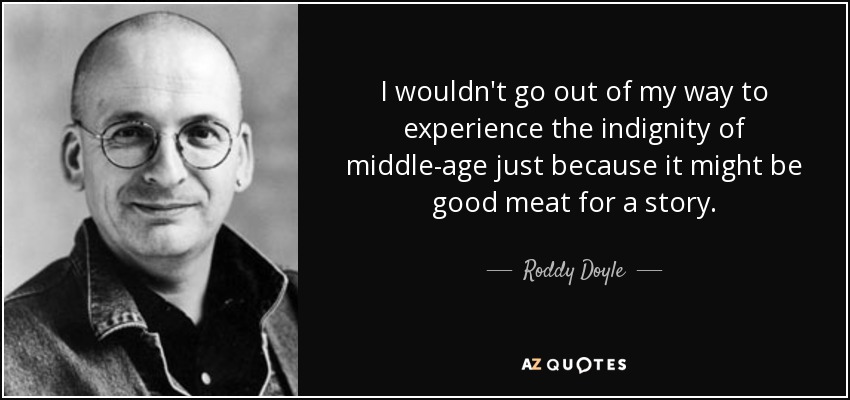 I wouldn't go out of my way to experience the indignity of middle-age just because it might be good meat for a story. - Roddy Doyle