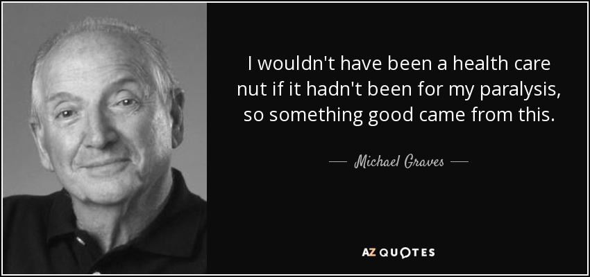I wouldn't have been a health care nut if it hadn't been for my paralysis, so something good came from this. - Michael Graves
