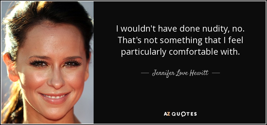 I wouldn't have done nudity, no. That's not something that I feel particularly comfortable with. - Jennifer Love Hewitt