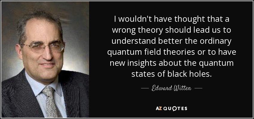 I wouldn't have thought that a wrong theory should lead us to understand better the ordinary quantum field theories or to have new insights about the quantum states of black holes. - Edward Witten