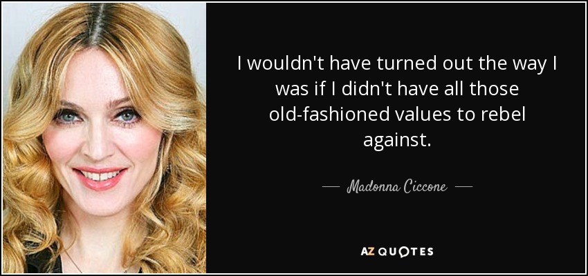 I wouldn't have turned out the way I was if I didn't have all those old-fashioned values to rebel against. - Madonna Ciccone