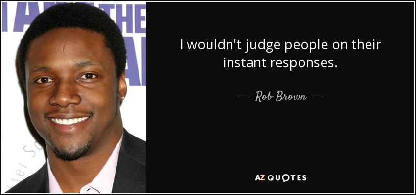 I wouldn't judge people on their instant responses. - Rob Brown
