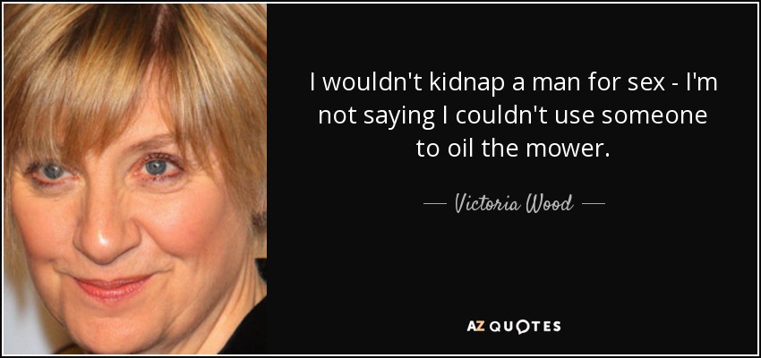 I wouldn't kidnap a man for sex - I'm not saying I couldn't use someone to oil the mower. - Victoria Wood