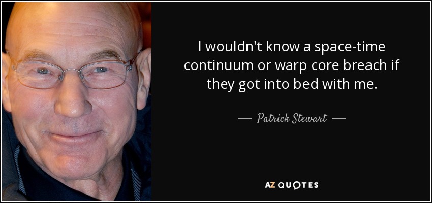 I wouldn't know a space-time continuum or warp core breach if they got into bed with me. - Patrick Stewart