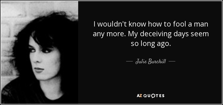 I wouldn't know how to fool a man any more. My deceiving days seem so long ago. - Julie Burchill