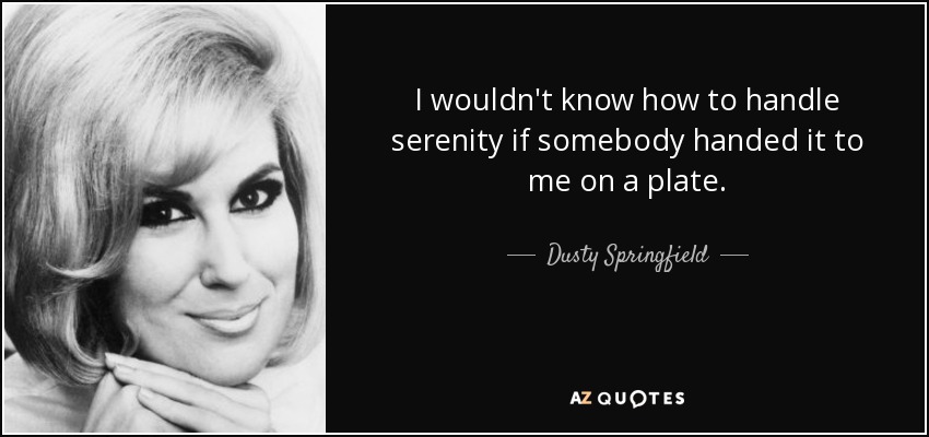 I wouldn't know how to handle serenity if somebody handed it to me on a plate. - Dusty Springfield