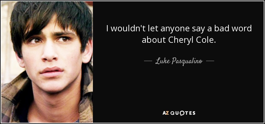 I wouldn't let anyone say a bad word about Cheryl Cole. - Luke Pasqualino