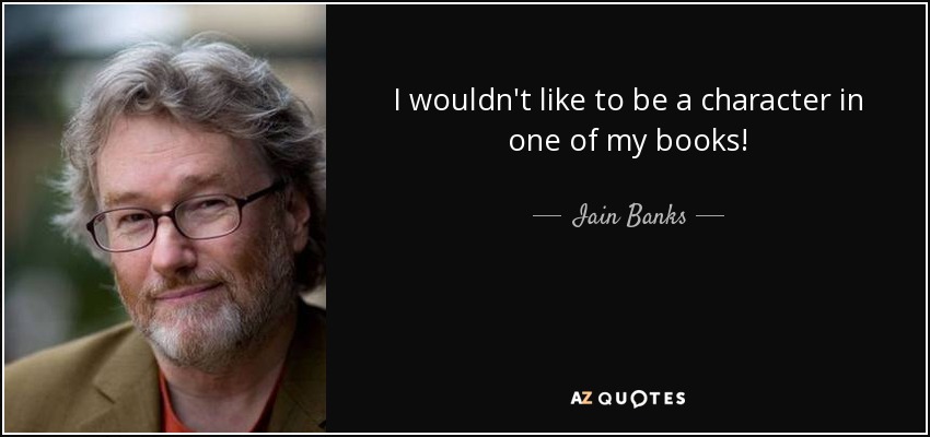 I wouldn't like to be a character in one of my books! - Iain Banks
