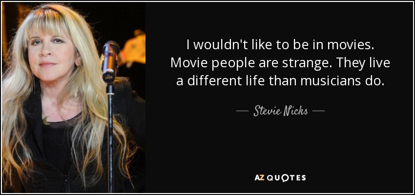 I wouldn't like to be in movies. Movie people are strange. They live a different life than musicians do. - Stevie Nicks
