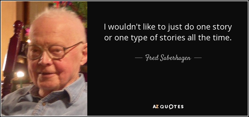 I wouldn't like to just do one story or one type of stories all the time. - Fred Saberhagen