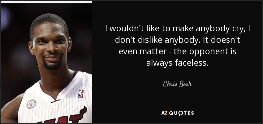 I wouldn't like to make anybody cry, I don't dislike anybody. It doesn't even matter - the opponent is always faceless. - Chris Bosh