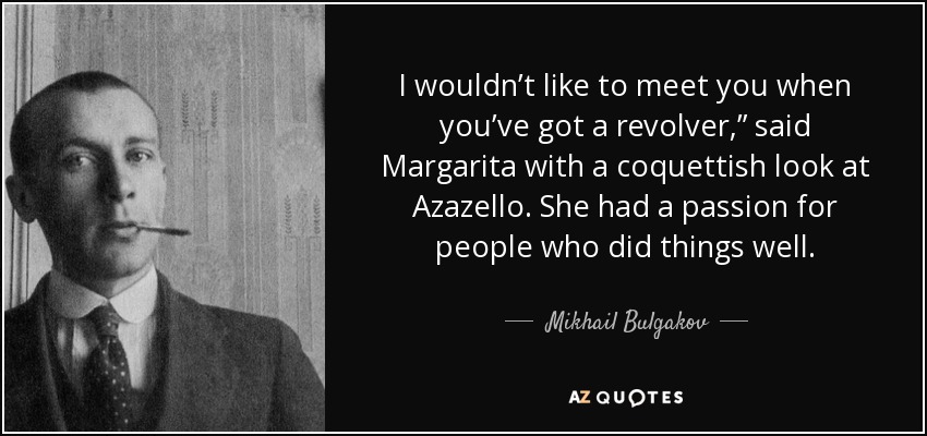 I wouldn’t like to meet you when you’ve got a revolver,” said Margarita with a coquettish look at Azazello. She had a passion for people who did things well. - Mikhail Bulgakov