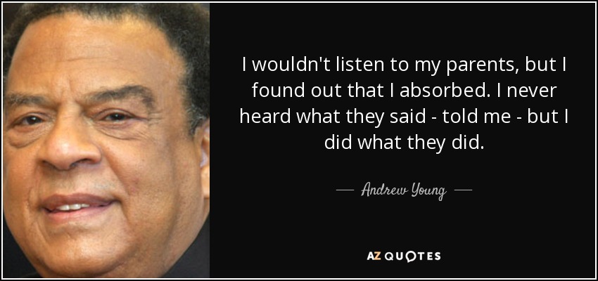 I wouldn't listen to my parents, but I found out that I absorbed. I never heard what they said - told me - but I did what they did. - Andrew Young