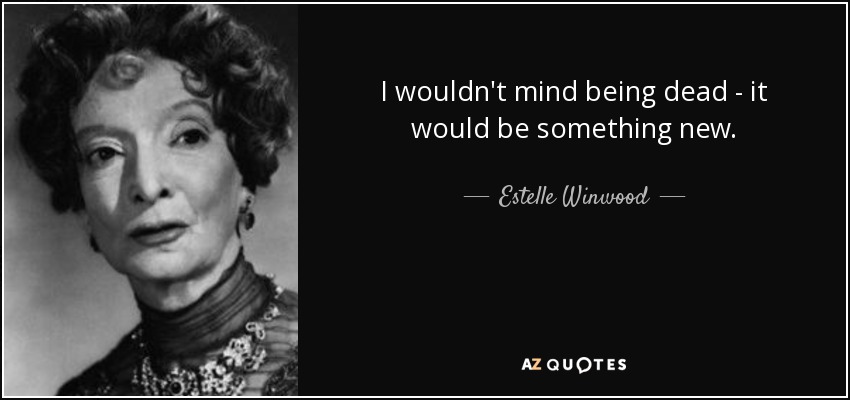 I wouldn't mind being dead - it would be something new. - Estelle Winwood