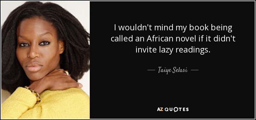 I wouldn't mind my book being called an African novel if it didn't invite lazy readings. - Taiye Selasi