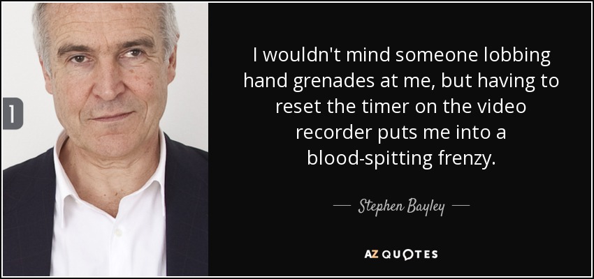 I wouldn't mind someone lobbing hand grenades at me, but having to reset the timer on the video recorder puts me into a blood-spitting frenzy. - Stephen Bayley