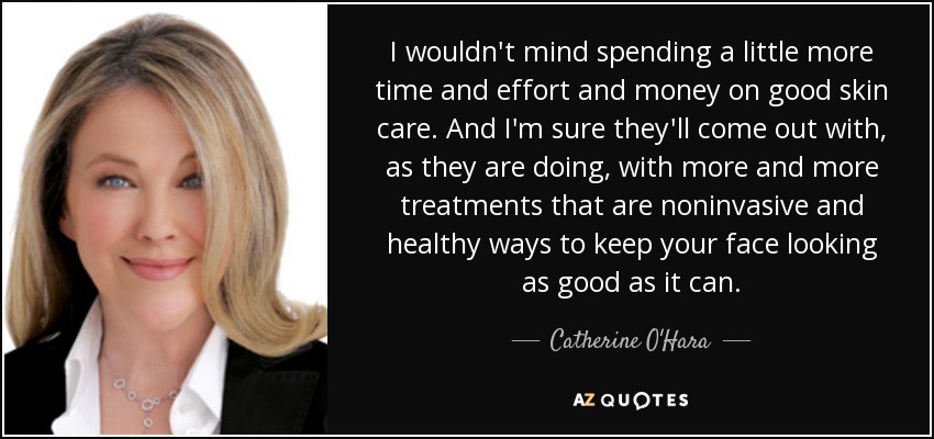 I wouldn't mind spending a little more time and effort and money on good skin care. And I'm sure they'll come out with, as they are doing, with more and more treatments that are noninvasive and healthy ways to keep your face looking as good as it can. - Catherine O'Hara