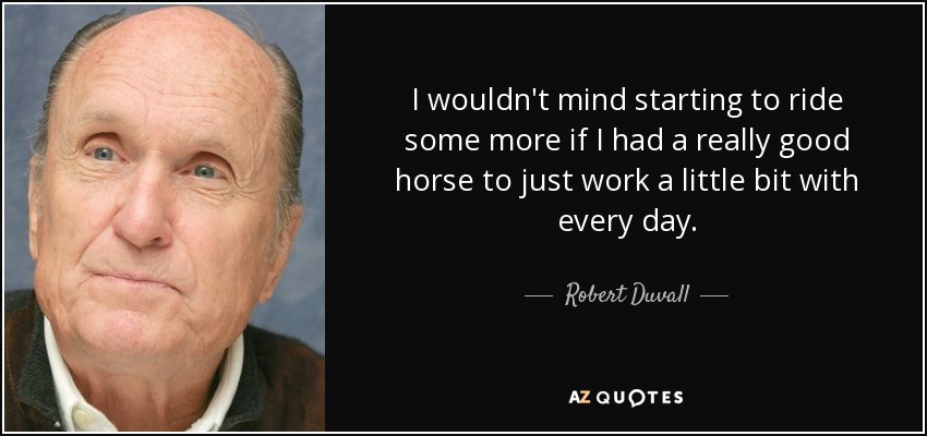 I wouldn't mind starting to ride some more if I had a really good horse to just work a little bit with every day. - Robert Duvall