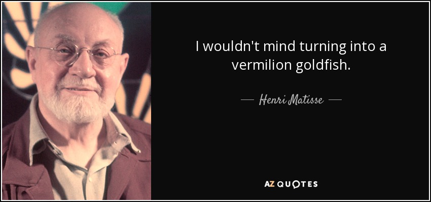 I wouldn't mind turning into a vermilion goldfish. - Henri Matisse