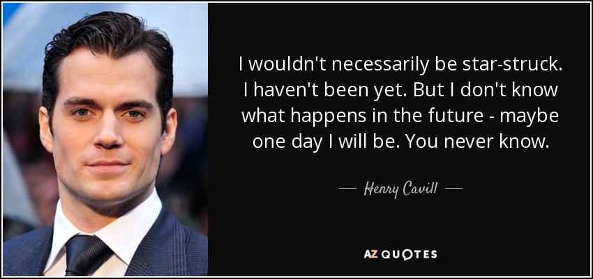 I wouldn't necessarily be star-struck. I haven't been yet. But I don't know what happens in the future - maybe one day I will be. You never know. - Henry Cavill
