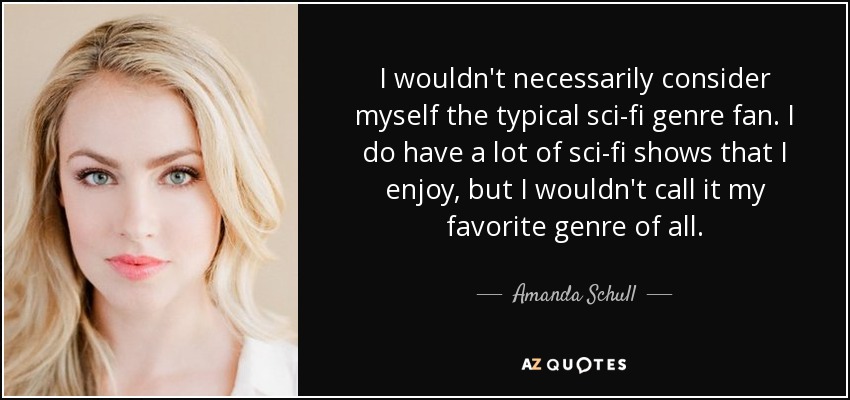 I wouldn't necessarily consider myself the typical sci-fi genre fan. I do have a lot of sci-fi shows that I enjoy, but I wouldn't call it my favorite genre of all. - Amanda Schull