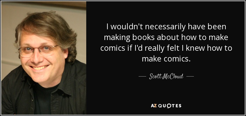 I wouldn't necessarily have been making books about how to make comics if I'd really felt I knew how to make comics. - Scott McCloud