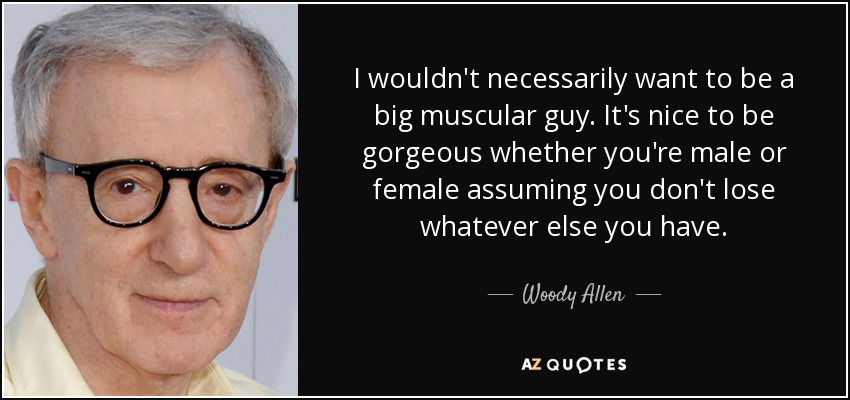 I wouldn't necessarily want to be a big muscular guy. It's nice to be gorgeous whether you're male or female assuming you don't lose whatever else you have. - Woody Allen