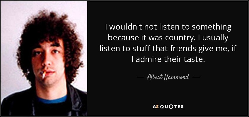 I wouldn't not listen to something because it was country. I usually listen to stuff that friends give me, if I admire their taste. - Albert Hammond, Jr.