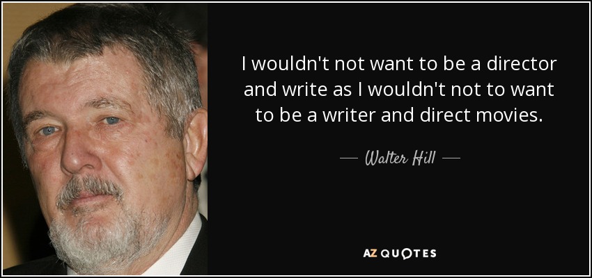 I wouldn't not want to be a director and write as I wouldn't not to want to be a writer and direct movies. - Walter Hill