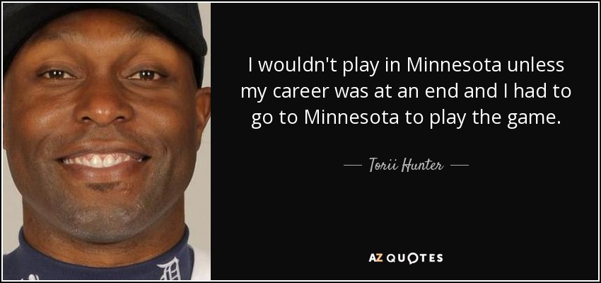 I wouldn't play in Minnesota unless my career was at an end and I had to go to Minnesota to play the game. - Torii Hunter