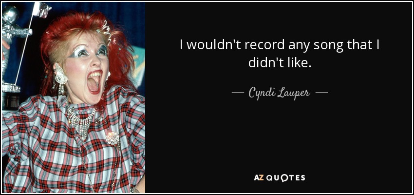 I wouldn't record any song that I didn't like. - Cyndi Lauper