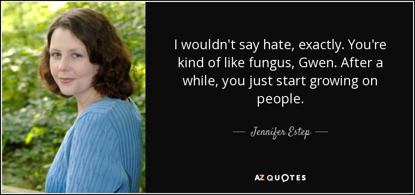 I wouldn't say hate, exactly. You're kind of like fungus, Gwen. After a while, you just start growing on people. - Jennifer Estep
