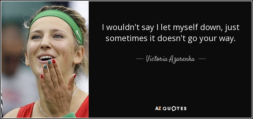I wouldn't say I let myself down, just sometimes it doesn't go your way. - Victoria Azarenka