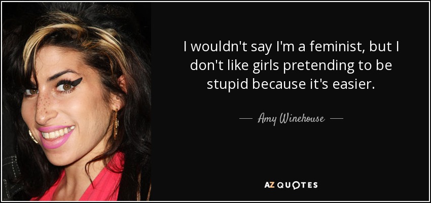 I wouldn't say I'm a feminist, but I don't like girls pretending to be stupid because it's easier. - Amy Winehouse