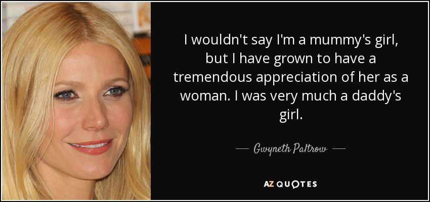 I wouldn't say I'm a mummy's girl, but I have grown to have a tremendous appreciation of her as a woman. I was very much a daddy's girl. - Gwyneth Paltrow