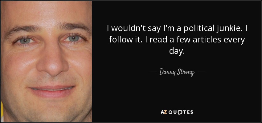 I wouldn't say I'm a political junkie. I follow it. I read a few articles every day. - Danny Strong