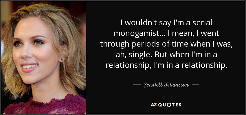 I wouldn't say I'm a serial monogamist ... I mean, I went through periods of time when I was, ah, single. But when I'm in a relationship, I'm in a relationship. - Scarlett Johansson